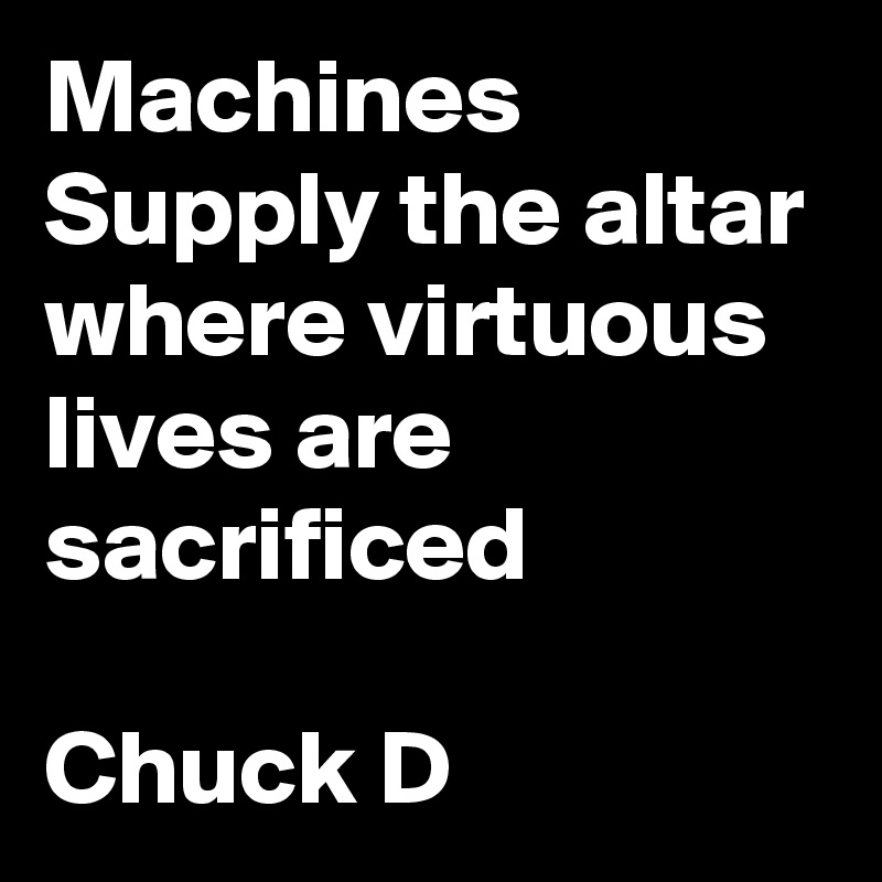 Machines Supply the altar where virtuous lives are sacrificed

Chuck D