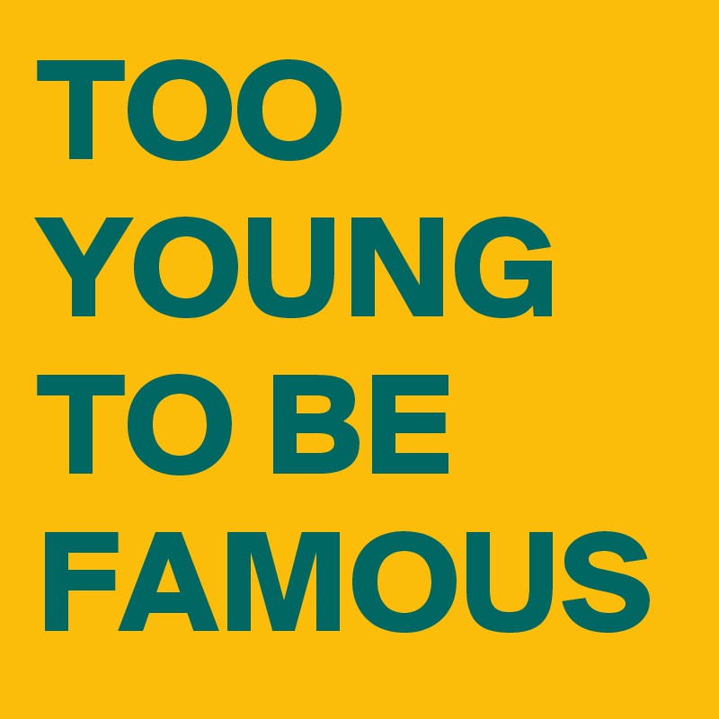 TOO YOUNG TO BE FAMOUS