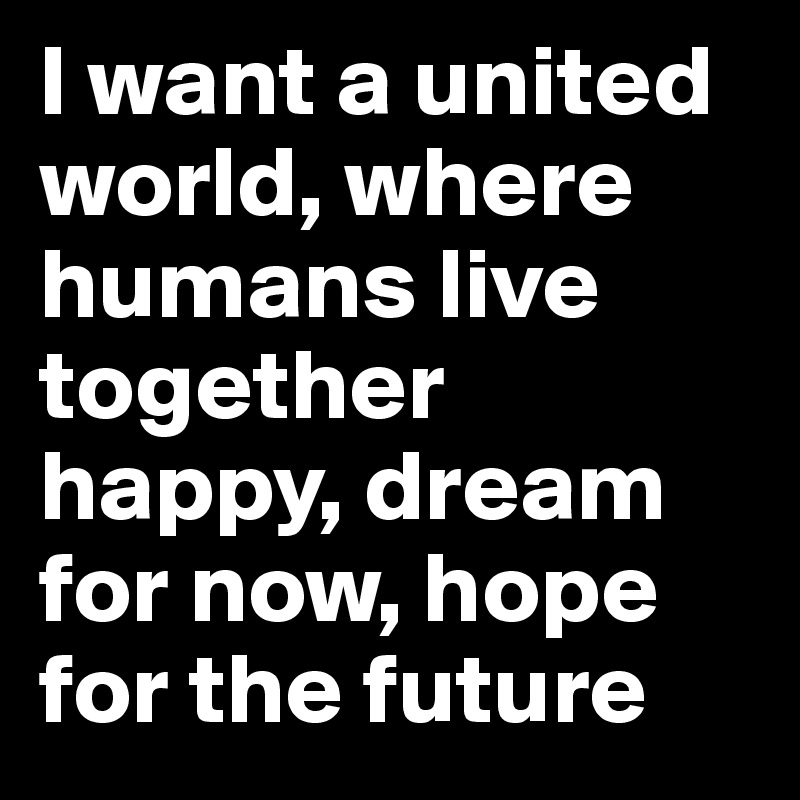 I want a united world, where humans live together happy, dream for now, hope for the future