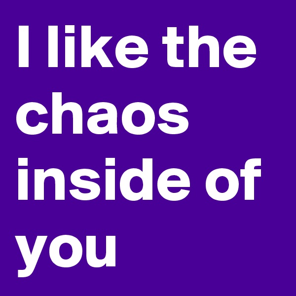 I like the chaos inside of you