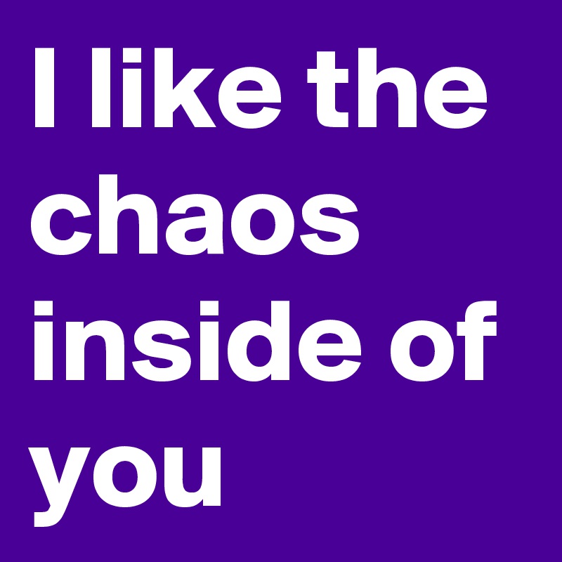 I like the chaos inside of you