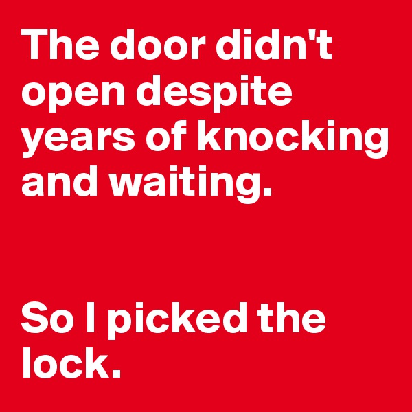 The door didn't open despite years of knocking and waiting. 


So I picked the lock. 
