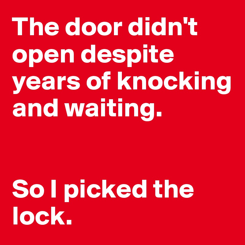The door didn't open despite years of knocking and waiting. 


So I picked the lock. 