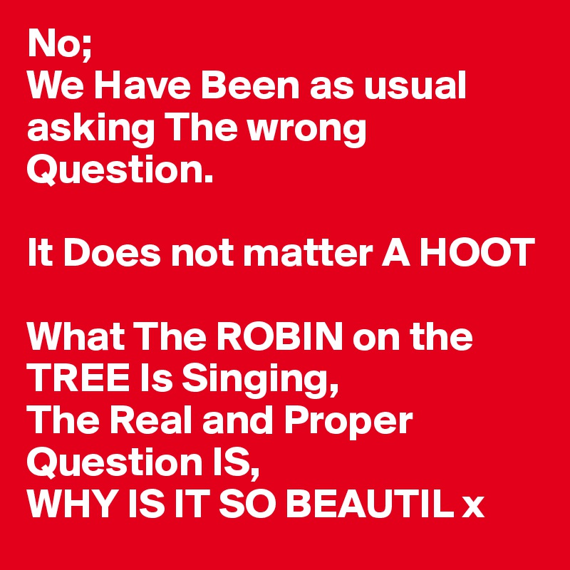 No; 
We Have Been as usual asking The wrong Question.

It Does not matter A HOOT
 
What The ROBIN on the 
TREE Is Singing,
The Real and Proper 
Question IS,
WHY IS IT SO BEAUTIL x