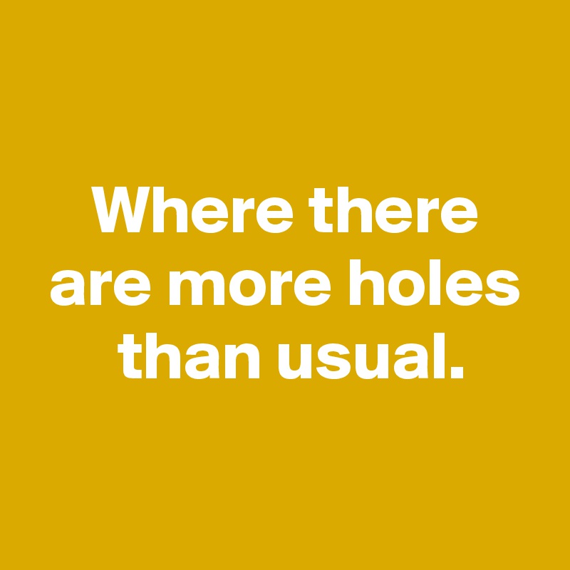 

 Where there
 are more holes
  than usual.

