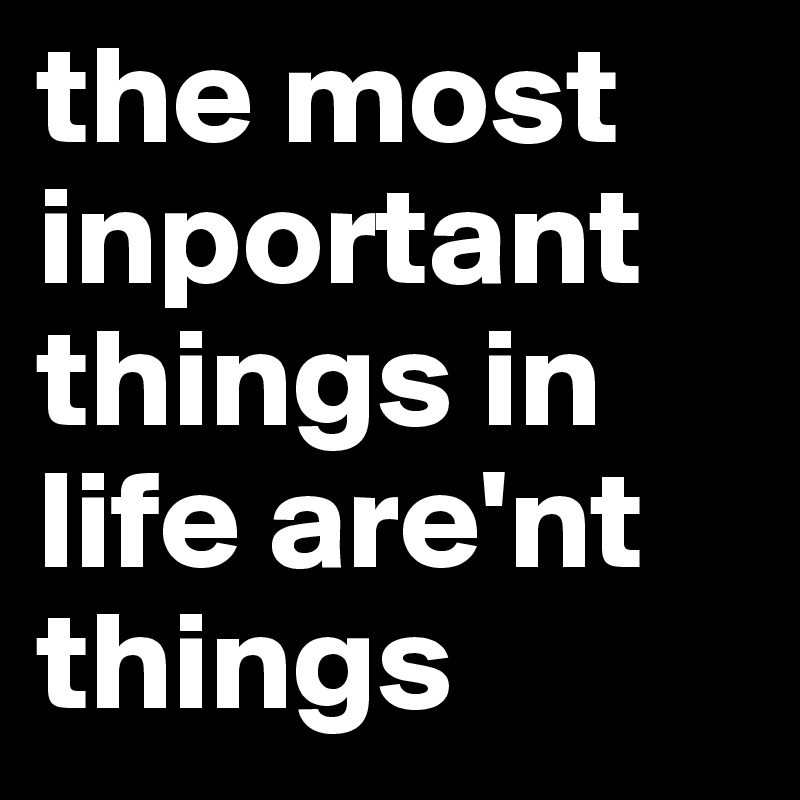 the most inportant things in life are'nt things
