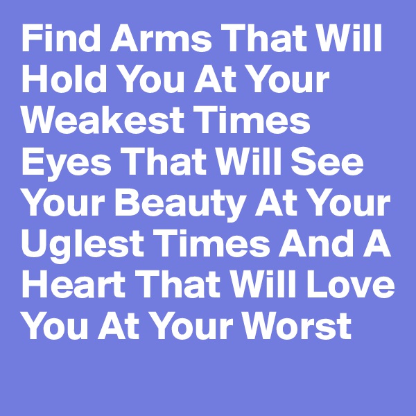 Find Arms That Will Hold You At Your Weakest Times Eyes That Will See Your Beauty At Your Uglest Times And A Heart That Will Love You At Your Worst