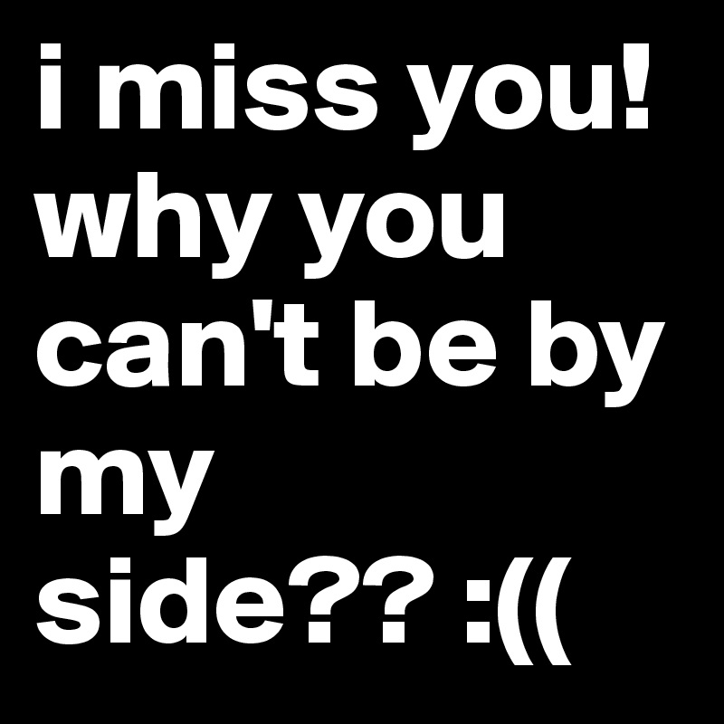 i miss you! why you can't be by my side?? :((