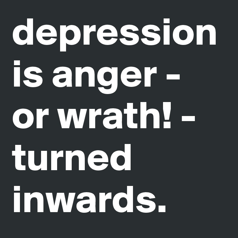 depression is anger - or wrath! - turned inwards. - Post by graceyo on ...