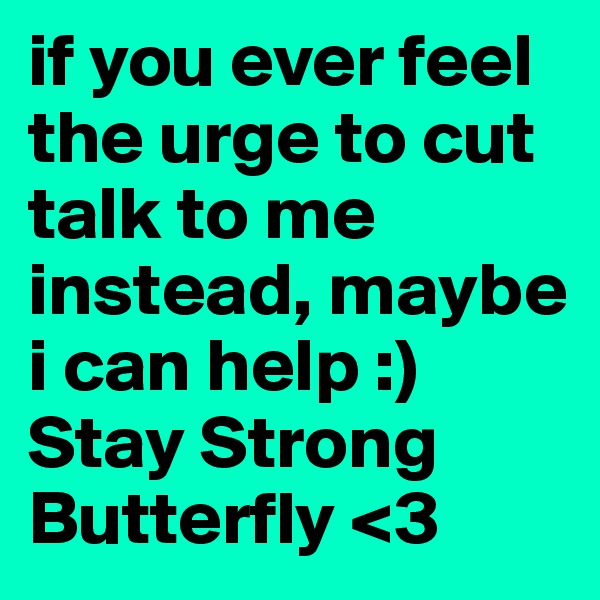 if you ever feel the urge to cut talk to me instead, maybe i can help :) Stay Strong Butterfly <3