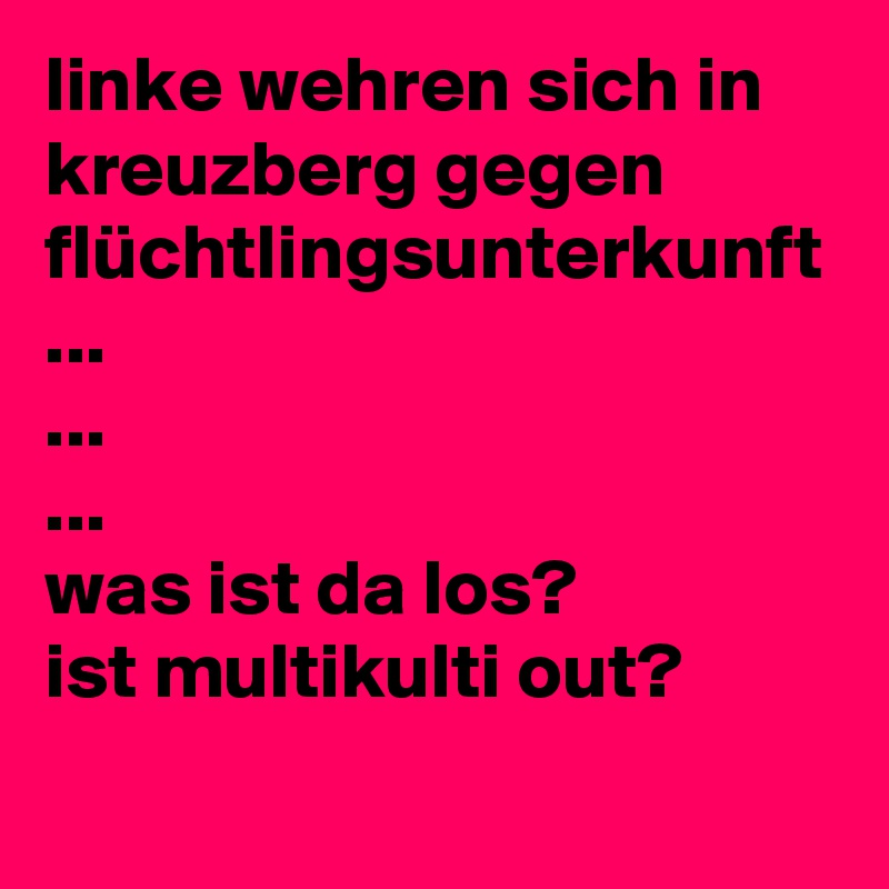 linke wehren sich in kreuzberg gegen flüchtlingsunterkunft
...
...
...
was ist da los?
ist multikulti out?