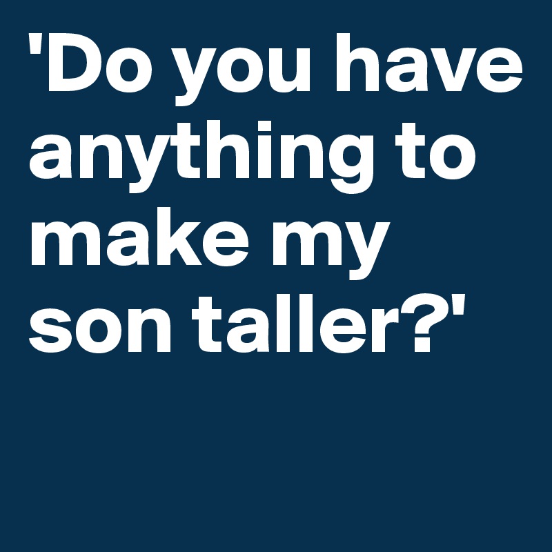 'Do you have anything to make my son taller?'
