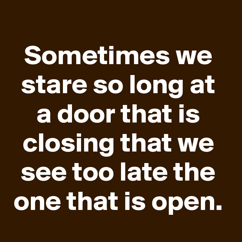 
Sometimes we stare so long at a door that is closing that we see too late the one that is open.