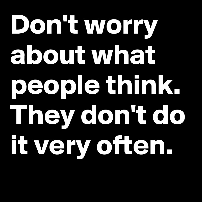Don't worry about what people think.
They don't do it very often.