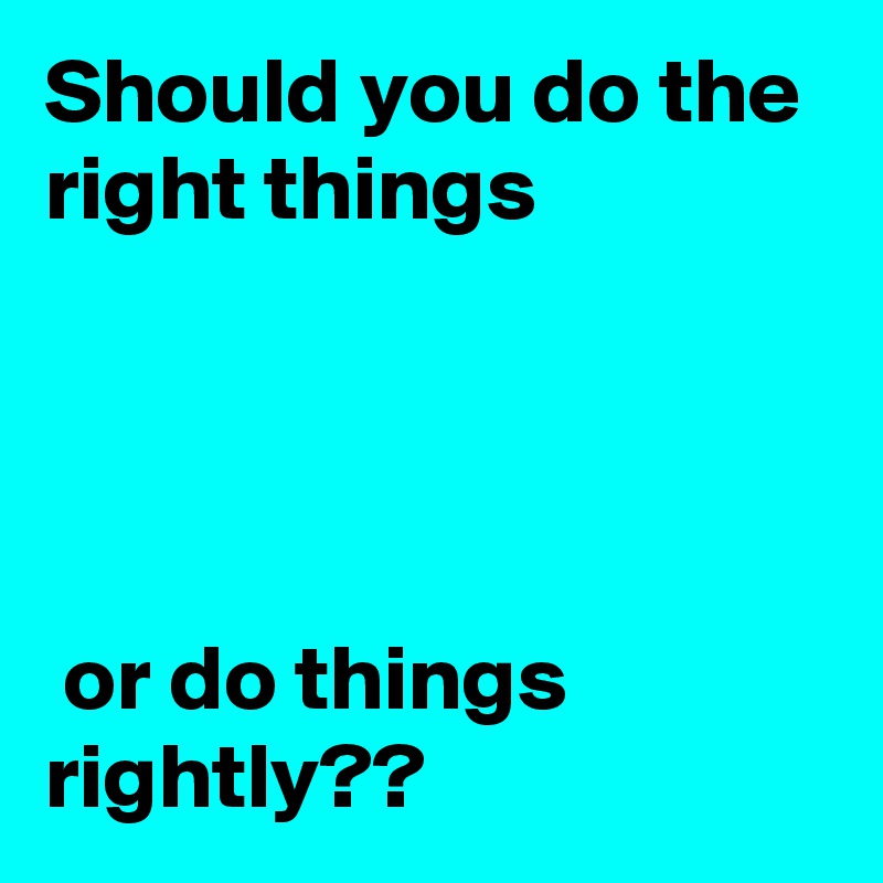 Should you do the right things




 or do things rightly??