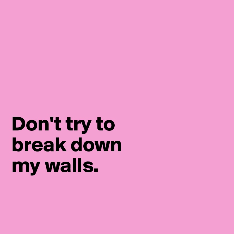 




Don't try to 
break down 
my walls.

