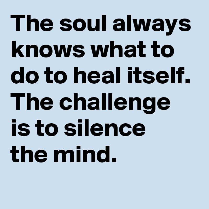 The soul always knows what to do to heal itself. The challenge is to silence 
the mind.