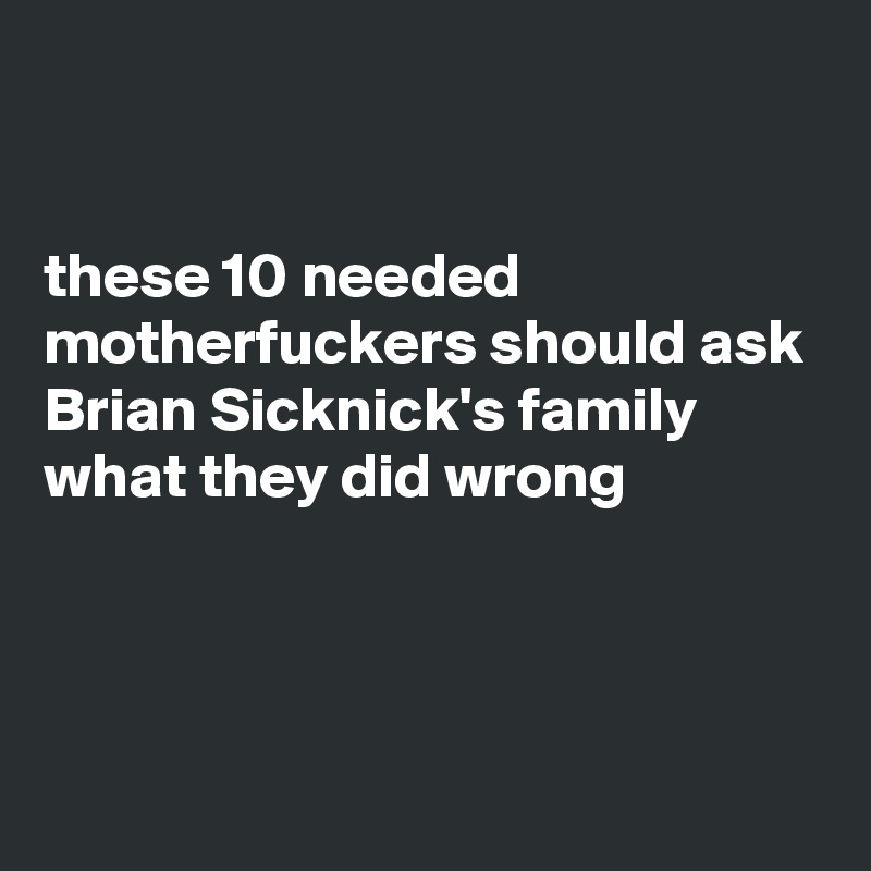 


these 10 needed 
motherfuckers should ask Brian Sicknick's family what they did wrong




