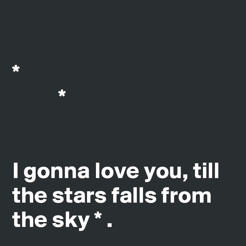 

*
          *


I gonna love you, till the stars falls from the sky * . 