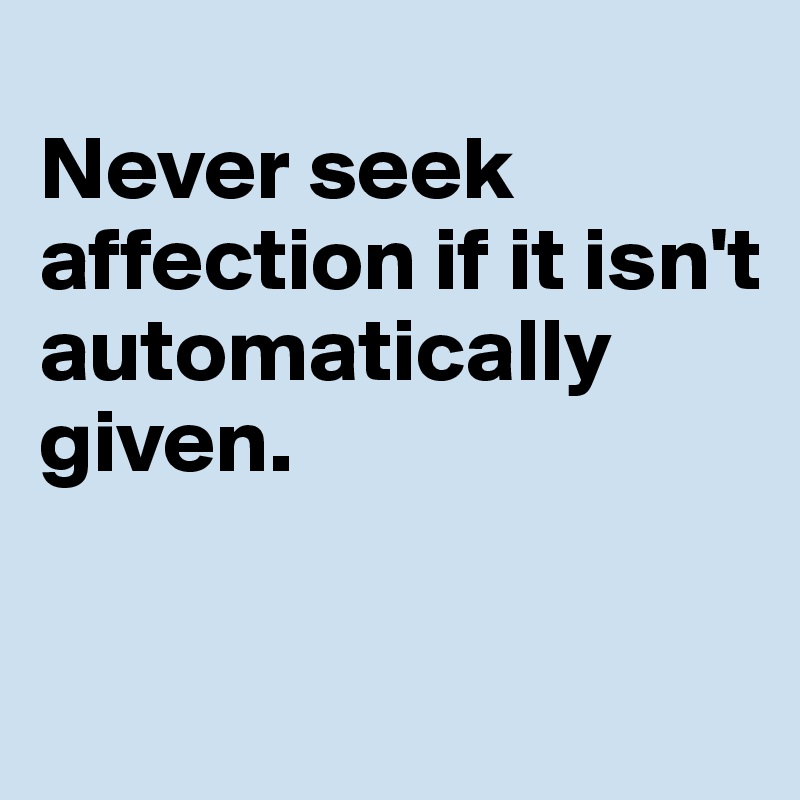 
Never seek affection if it isn't automatically given.

