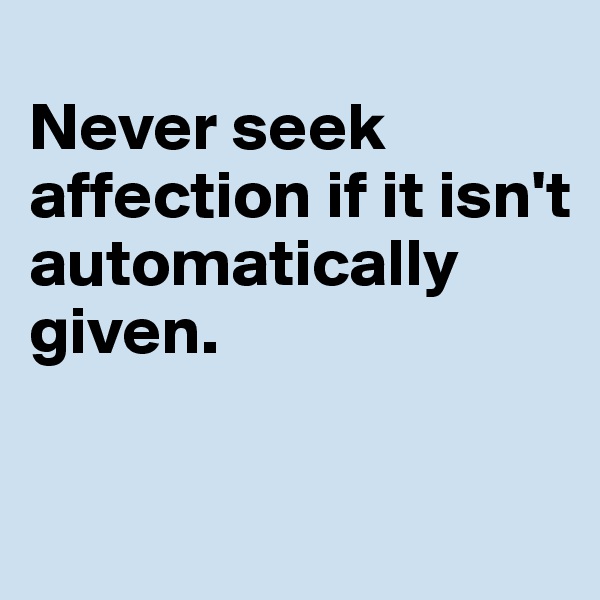 
Never seek affection if it isn't automatically given.

