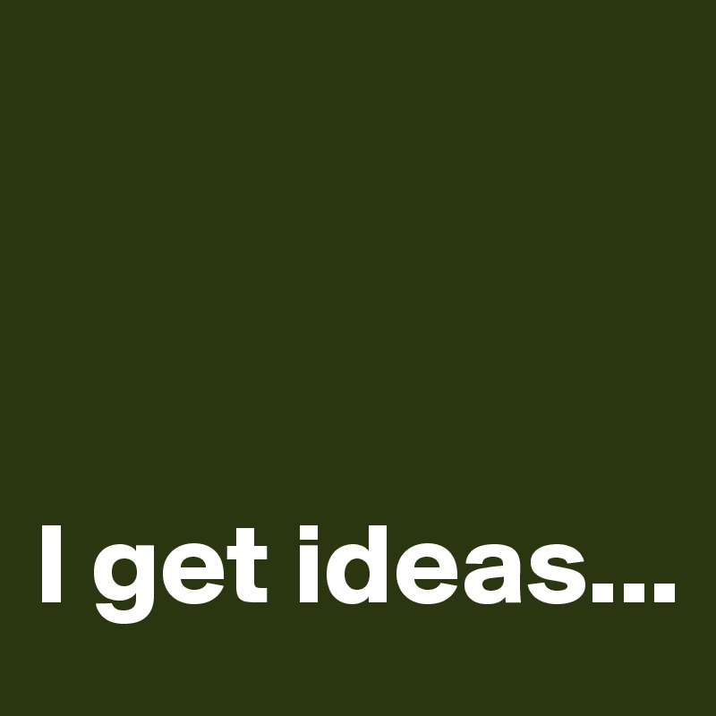 



I get ideas...