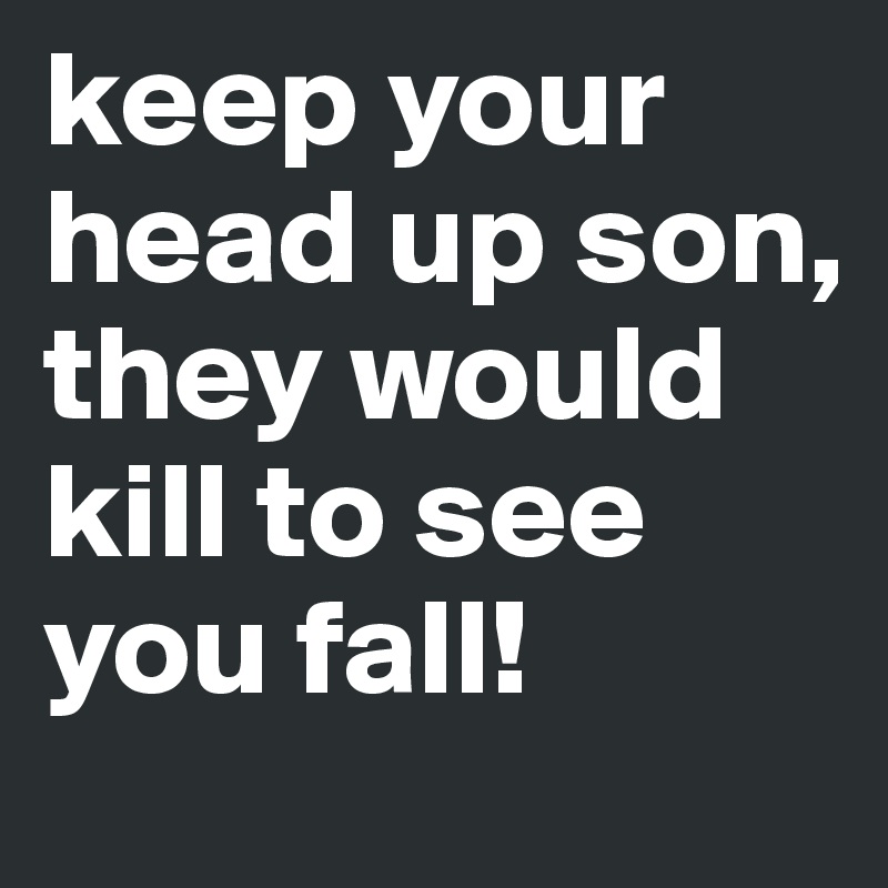 keep your head up son,
they would kill to see you fall!