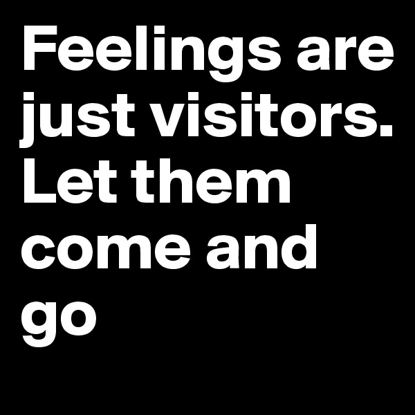 Feelings are just visitors. 
Let them come and go