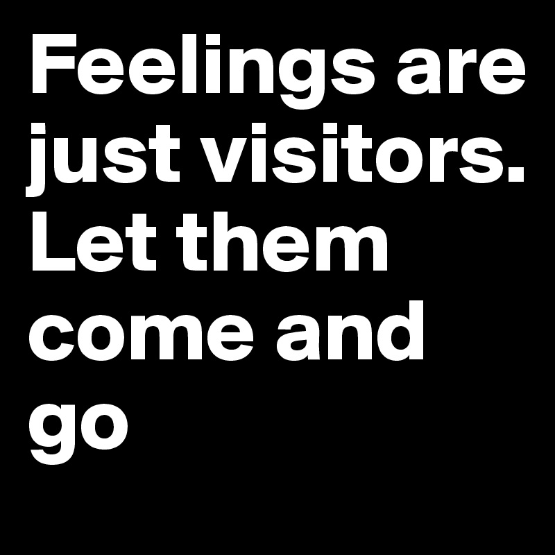 Feelings are just visitors. 
Let them come and go