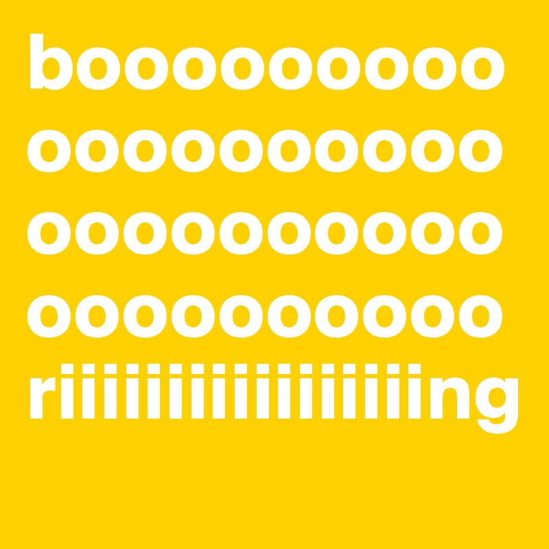 boooooooooooooooooooooooooooooooooooooooriiiiiiiiiiiiiiiiing