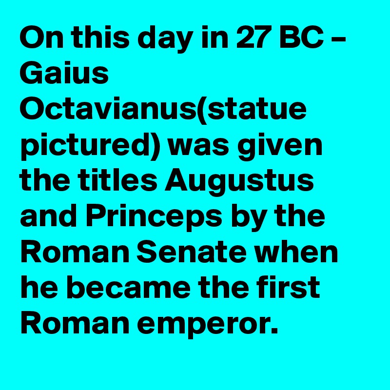 On this day in 27 BC – Gaius Octavianus(statue pictured) was given the titles Augustus and Princeps by the Roman Senate when he became the first Roman emperor.