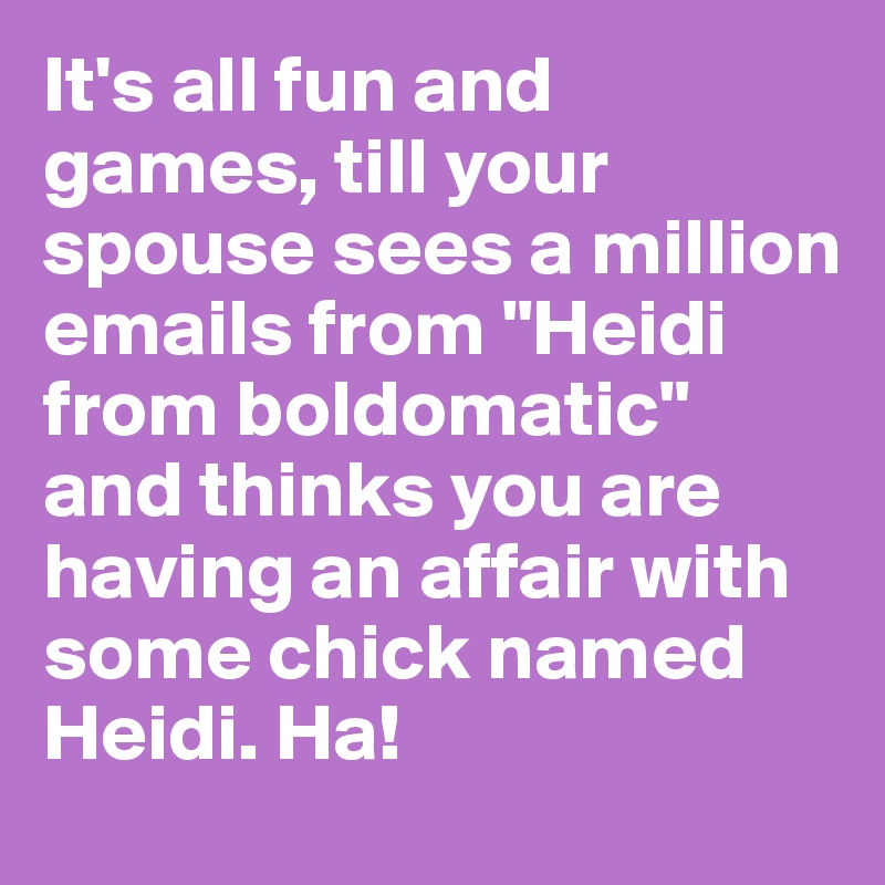 It's all fun and games, till your spouse sees a million emails from "Heidi from boldomatic" and thinks you are having an affair with some chick named Heidi. Ha! 