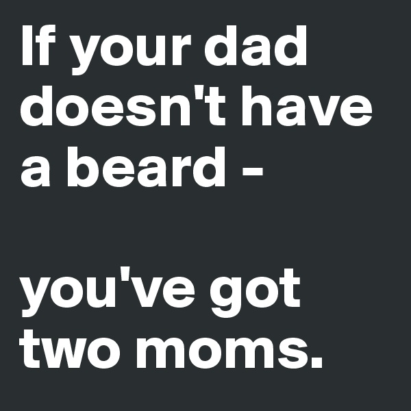 If your dad doesn't have a beard -

you've got two moms.