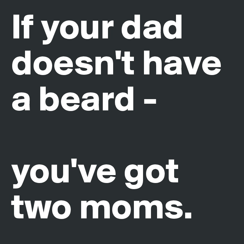 If your dad doesn't have a beard -

you've got two moms.