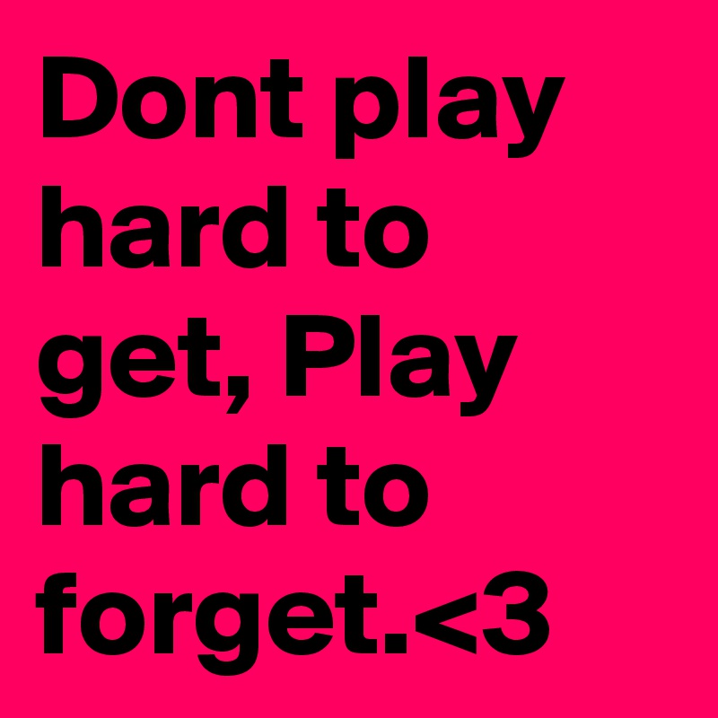 Dont play hard to get, Play hard to forget.<3