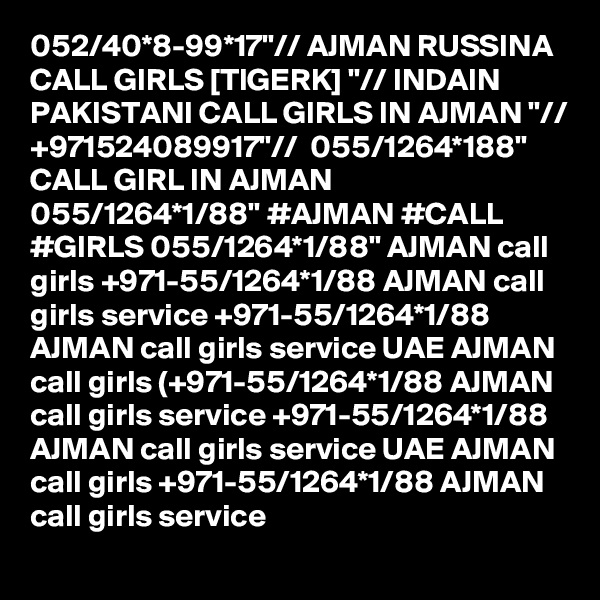 052/40*8-99*17"// AJMAN RUSSINA CALL GIRLS [TIGERK] "// INDAIN PAKISTANI CALL GIRLS IN AJMAN "// +971524089917"//  055/1264*188" CALL GIRL IN AJMAN 055/1264*1/88" #AJMAN #CALL #GIRLS 055/1264*1/88" AJMAN call girls +971-55/1264*1/88 AJMAN call girls service +971-55/1264*1/88 AJMAN call girls service UAE AJMAN call girls (+971-55/1264*1/88 AJMAN call girls service +971-55/1264*1/88 AJMAN call girls service UAE AJMAN call girls +971-55/1264*1/88 AJMAN call girls service