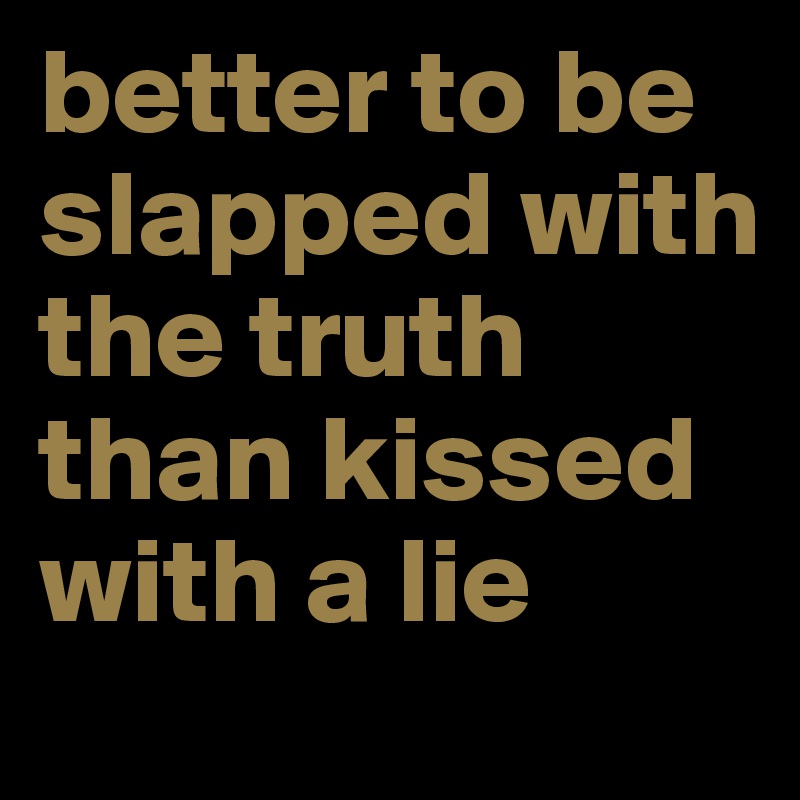 better to be slapped with the truth than kissed with a lie 