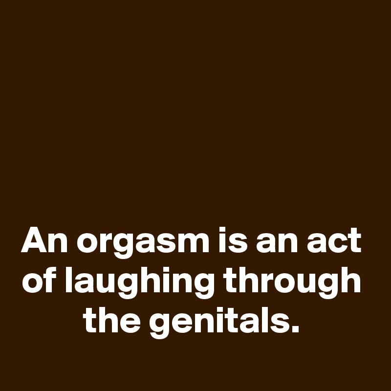 




An orgasm is an act of laughing through the genitals.