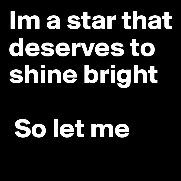 Im a star that deserves to shine bright

 So let me 