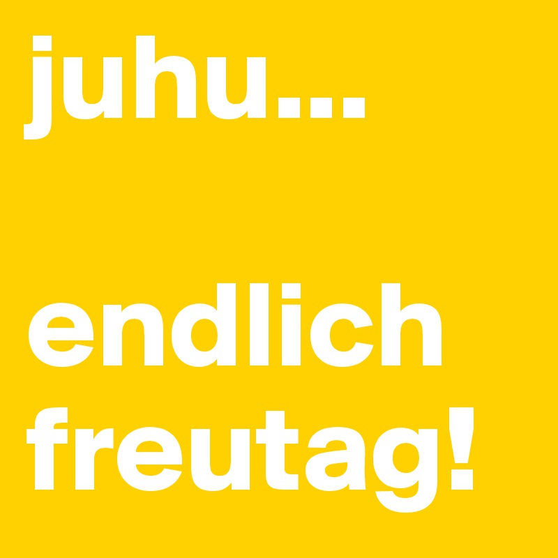 juhu...

endlich freutag!