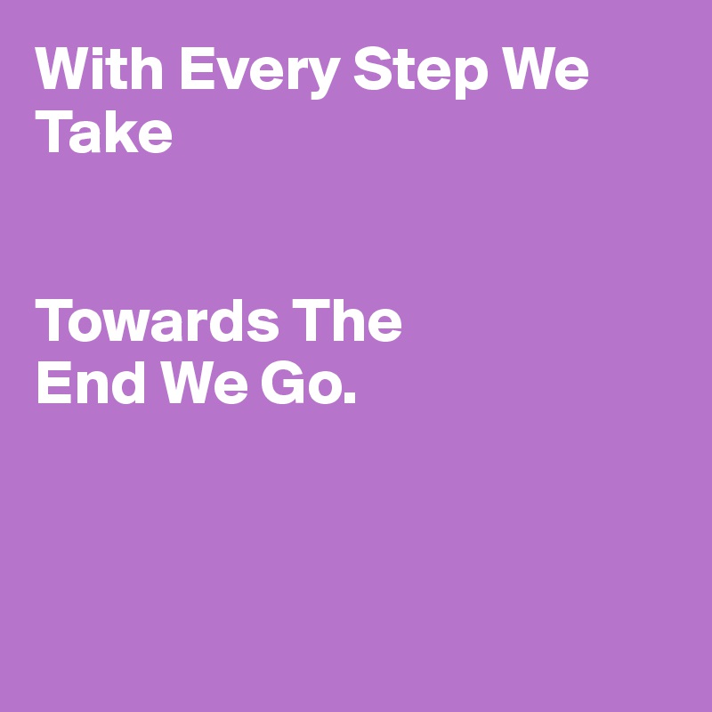 With Every Step We Take


Towards The 
End We Go.



