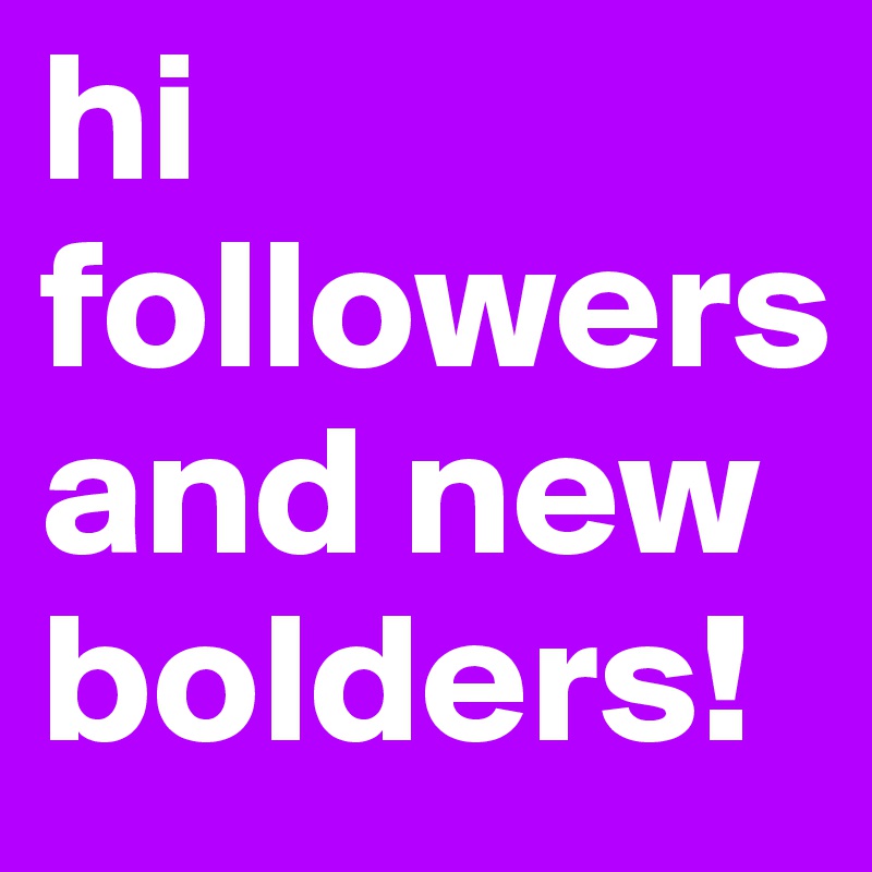 hi followers and new bolders!