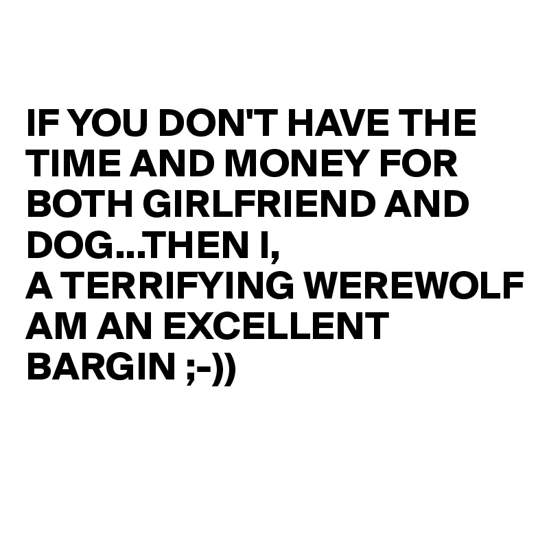 

IF YOU DON'T HAVE THE TIME AND MONEY FOR BOTH GIRLFRIEND AND DOG...THEN I,
A TERRIFYING WEREWOLF 
AM AN EXCELLENT 
BARGIN ;-))

