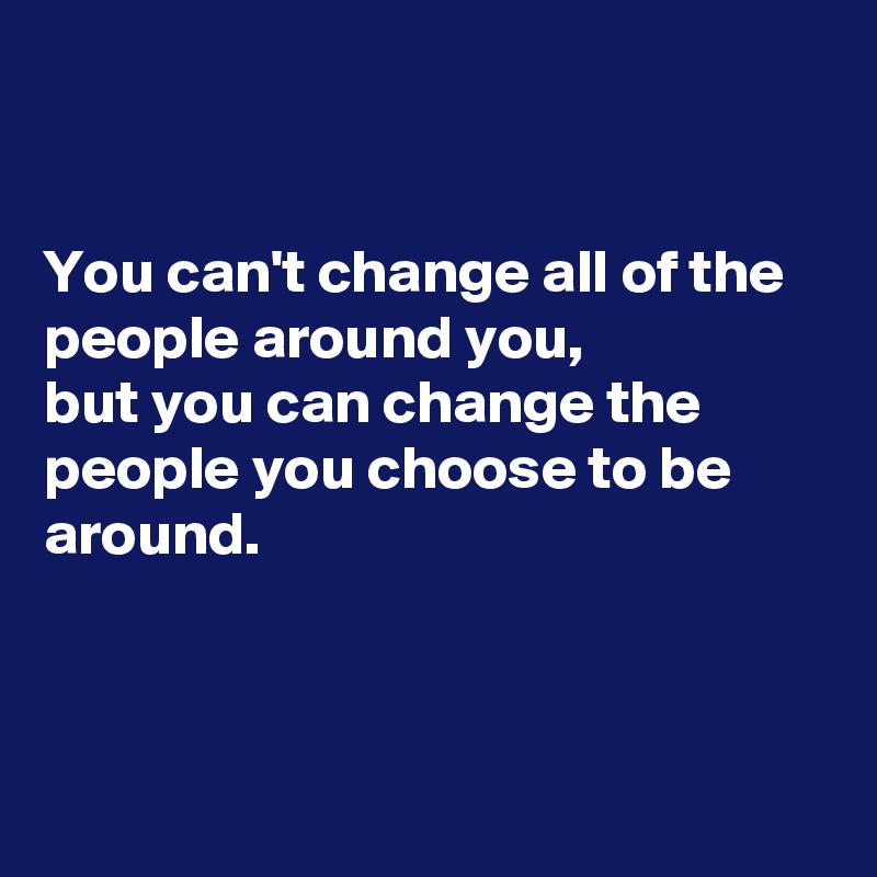 


You can't change all of the people around you,  
but you can change the people you choose to be around.



