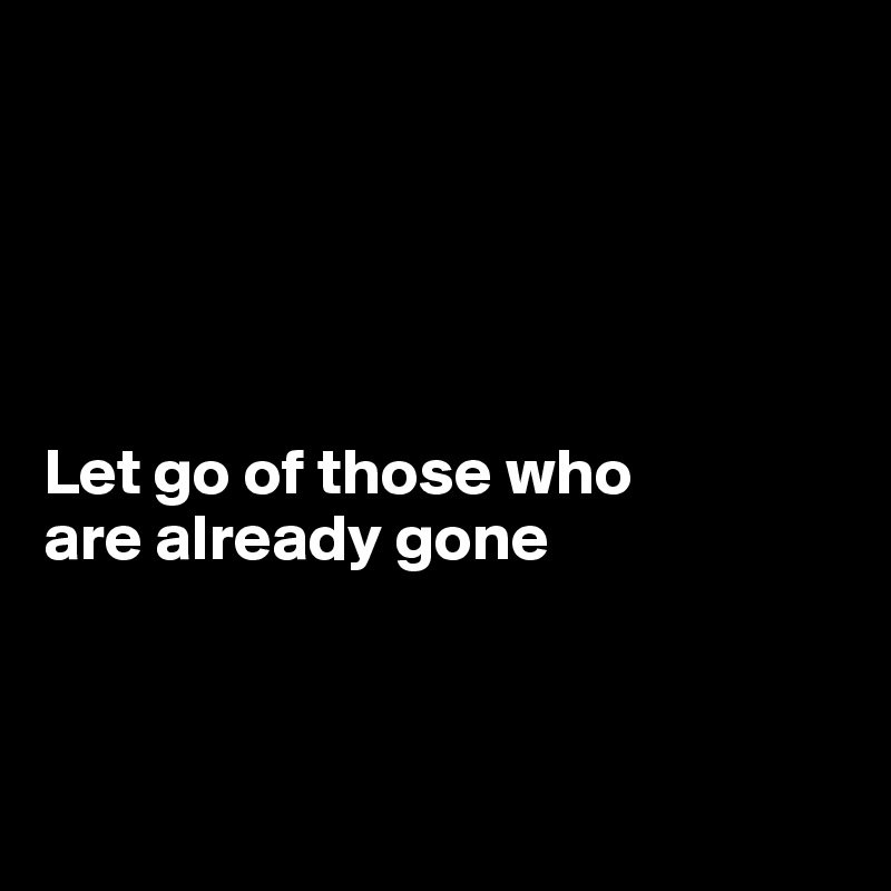 





Let go of those who 
are already gone



