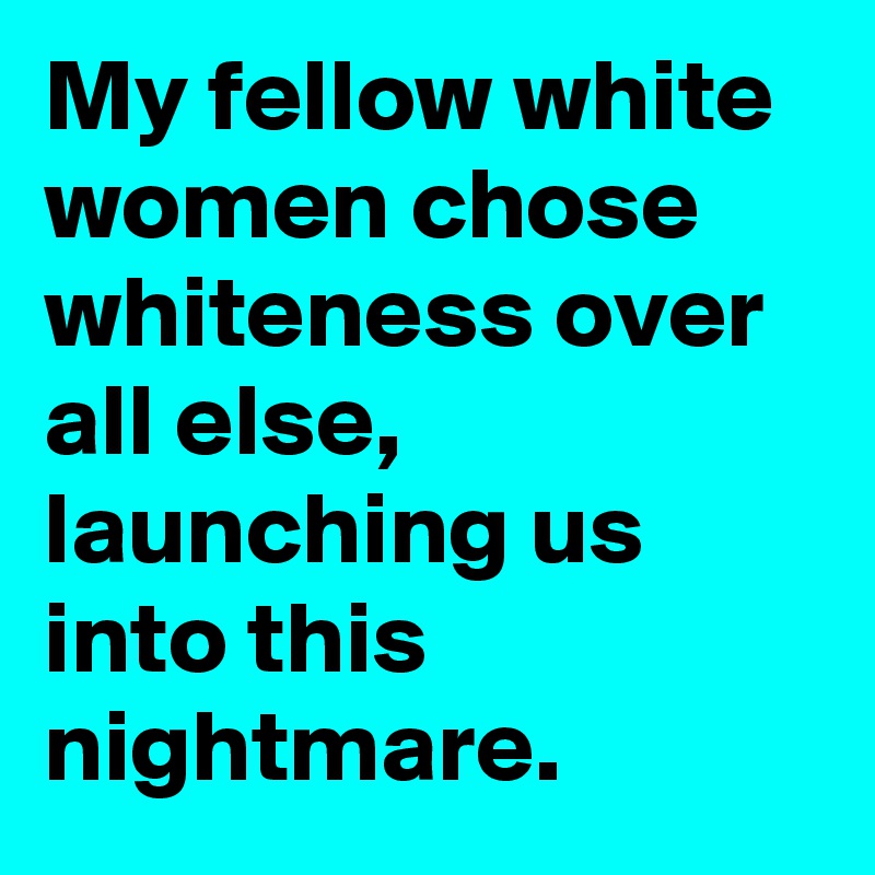 My fellow white women chose whiteness over all else, launching us into this nightmare.