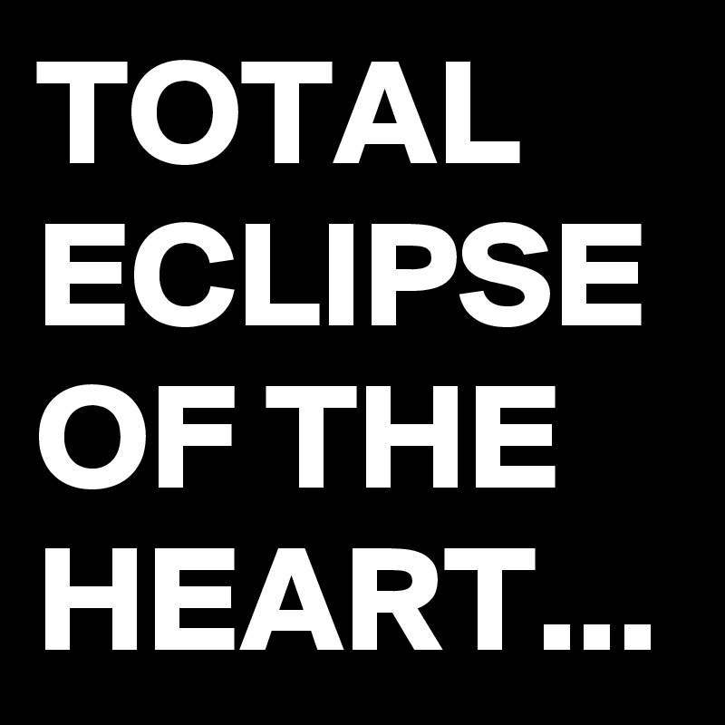 TOTAL ECLIPSE OF THE HEART...