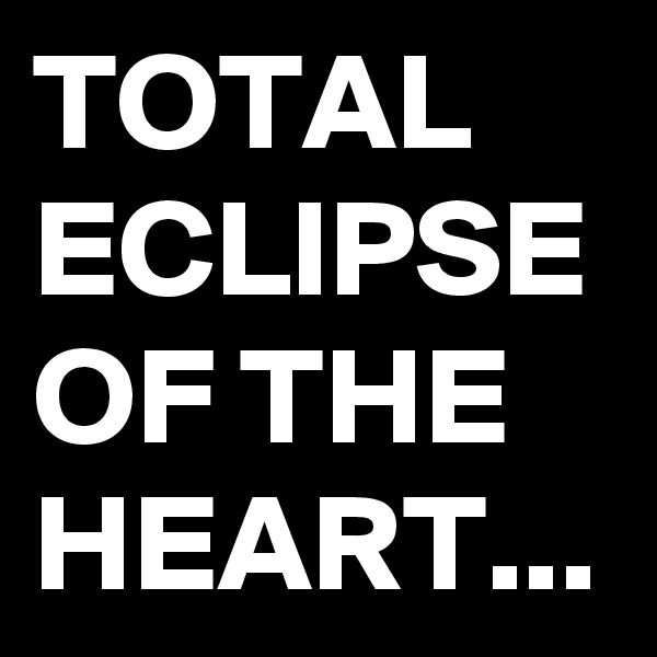 TOTAL ECLIPSE OF THE HEART...