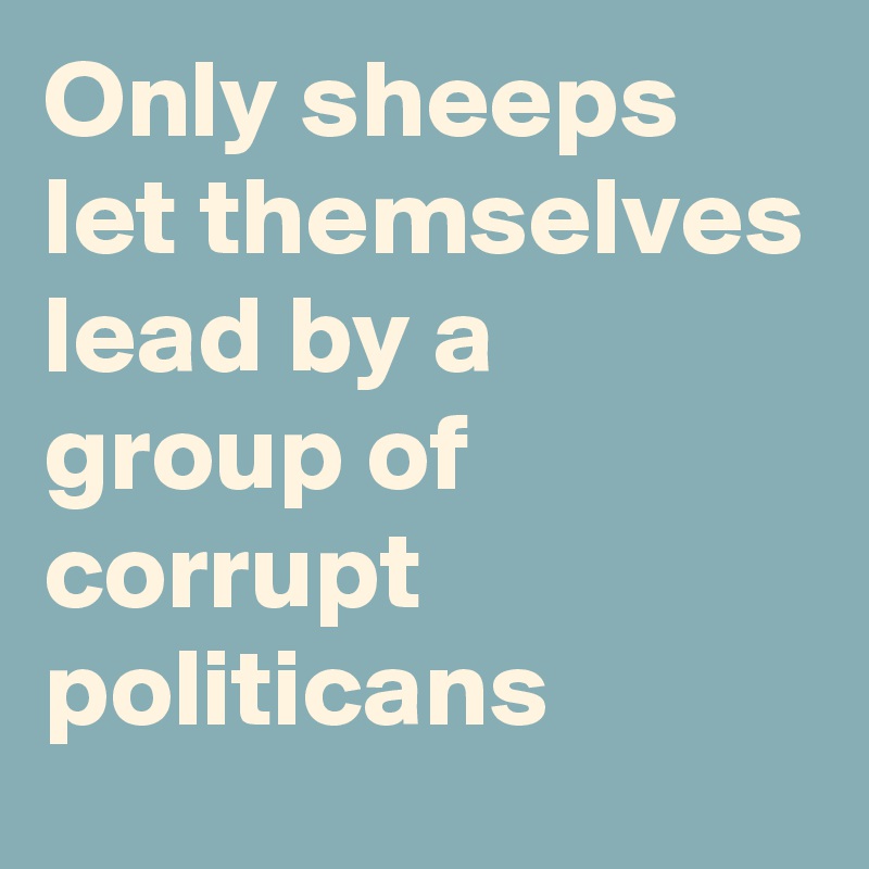 Only sheeps let themselves lead by a group of corrupt politicans