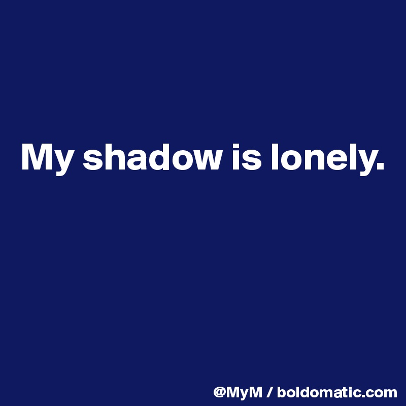 


My shadow is lonely.




